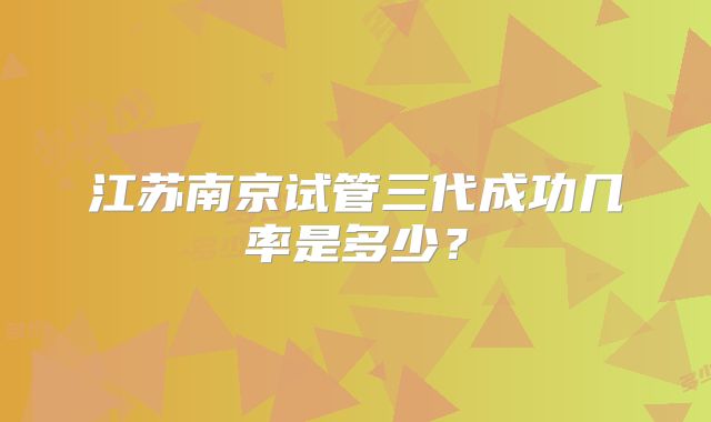 江苏南京试管三代成功几率是多少?