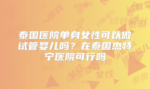 泰国医院单身女性可以做试管婴儿吗？在泰国杰特宁医院可行吗