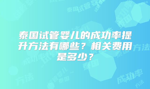 泰国试管婴儿的成功率提升方法有哪些？相关费用是多少？