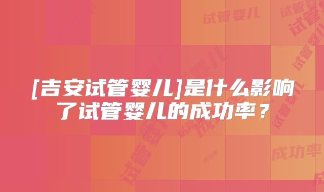 [吉安试管婴儿]是什么影响了试管婴儿的成功率？