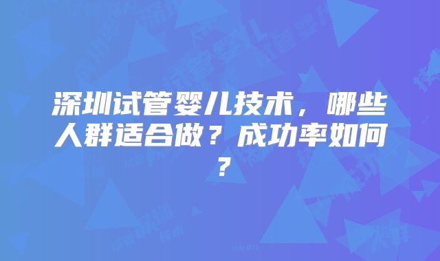 深圳试管婴儿技术，哪些人群适合做？成功率如何？