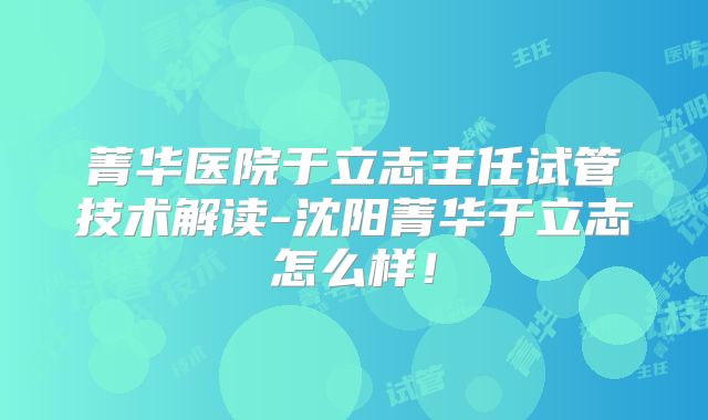 菁华医院于立志主任试管技术解读-沈阳菁华于立志怎么样!