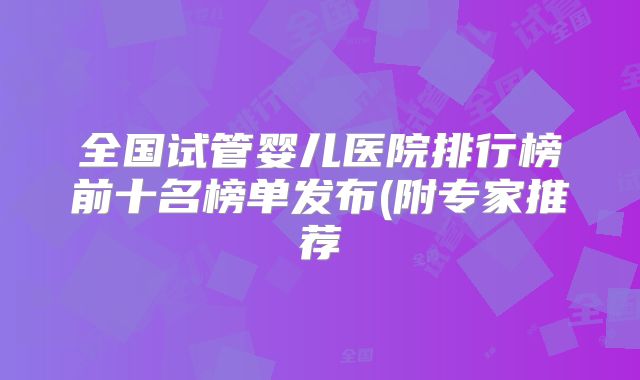 全国试管婴儿医院排行榜前十名榜单发布(附专家推荐