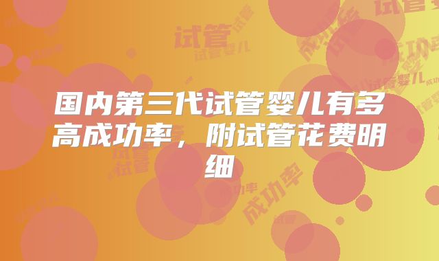 国内第三代试管婴儿有多高成功率,附试管花费明细