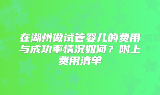 在湖州做试管婴儿的费用与成功率情况如何？附上费用清单