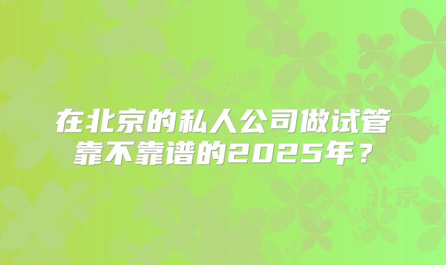 在北京的私人公司做试管靠不靠谱的2025年？