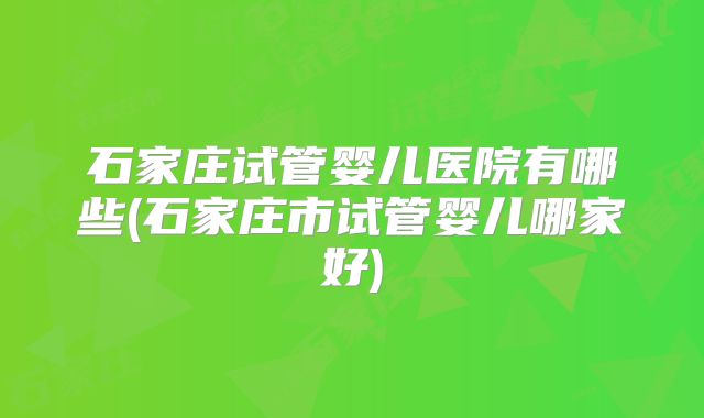 石家庄试管婴儿医院有哪些(石家庄市试管婴儿哪家好)