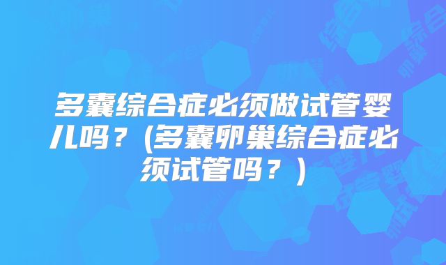 多囊综合症必须做试管婴儿吗?(多囊卵巢综合症必须试管吗?)
