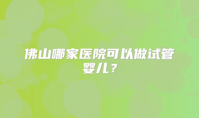 佛山哪家医院可以做试管婴儿？