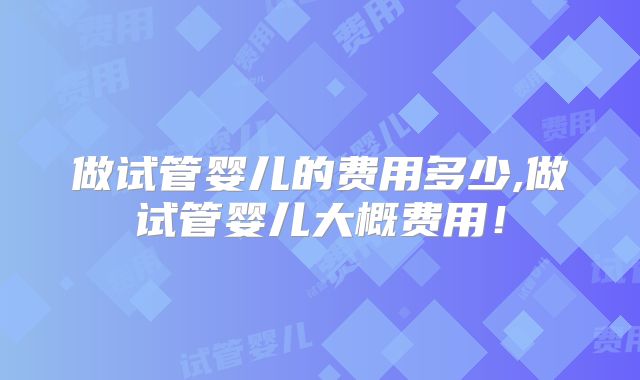 做试管婴儿的费用多少,做试管婴儿大概费用！