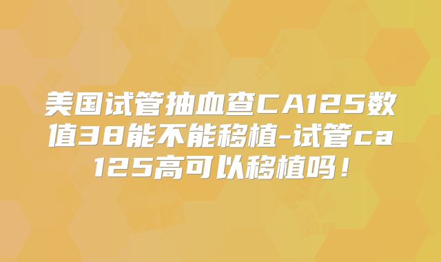 美国试管抽血查CA125数值38能不能移植-试管ca125高可以移植吗!