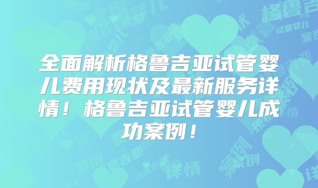 全面解析格鲁吉亚试管婴儿费用现状及最新服务详情！格鲁吉亚试管婴儿成功案例！