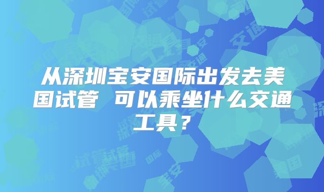 从深圳宝安国际出发去美国试管 可以乘坐什么交通工具？
