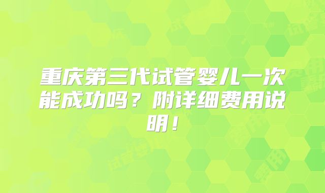 重庆第三代试管婴儿一次能成功吗？附详细费用说明！