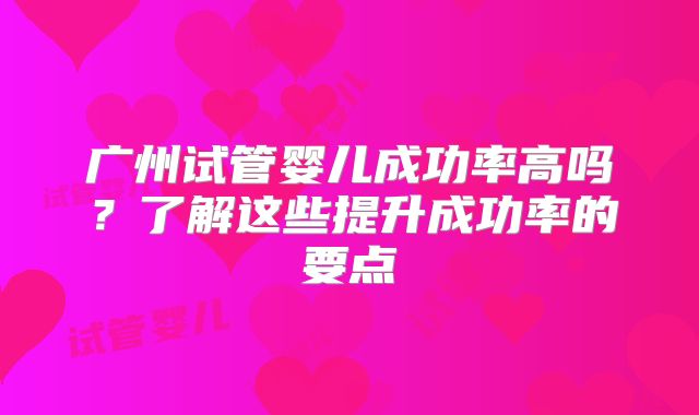广州试管婴儿成功率高吗？了解这些提升成功率的要点