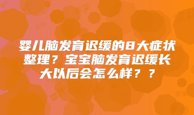婴儿脑发育迟缓的8大症状整理?宝宝脑发育迟缓长大以后会怎么样??