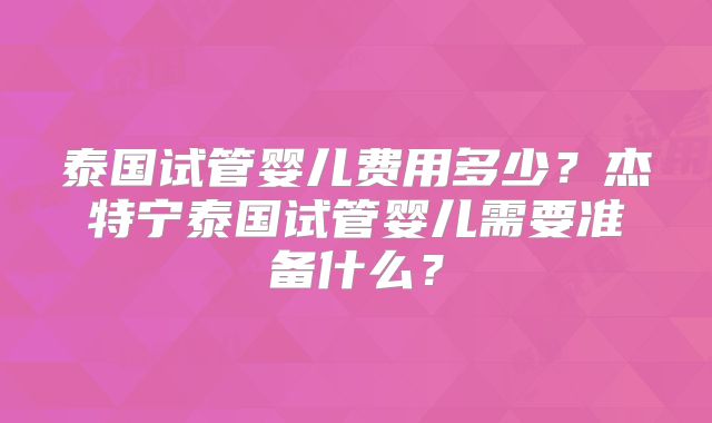 泰国试管婴儿费用多少？杰特宁泰国试管婴儿需要准备什么？