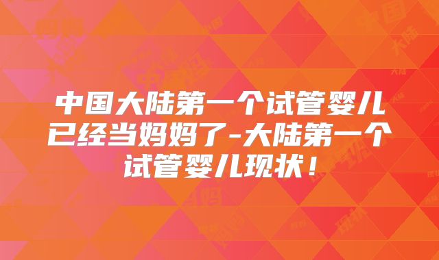 中国大陆第一个试管婴儿已经当妈妈了-大陆第一个试管婴儿现状!