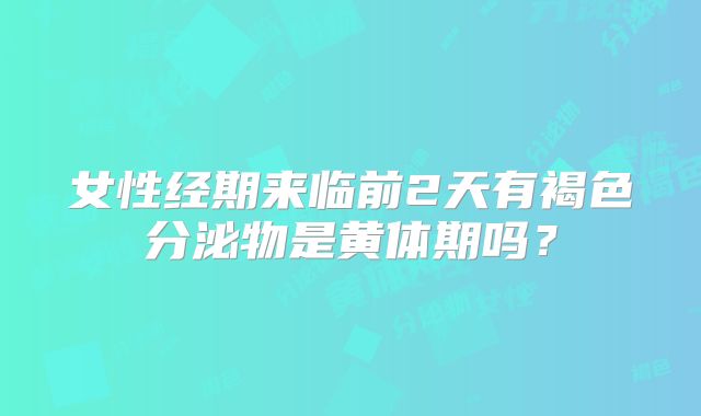 女性经期来临前2天有褐色分泌物是黄体期吗？
