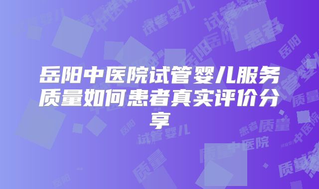岳阳中医院试管婴儿服务质量如何患者真实评价分享