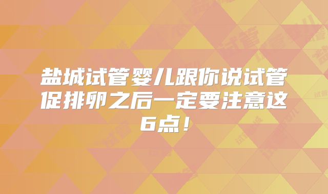 盐城试管婴儿跟你说试管促排卵之后一定要注意这6点！