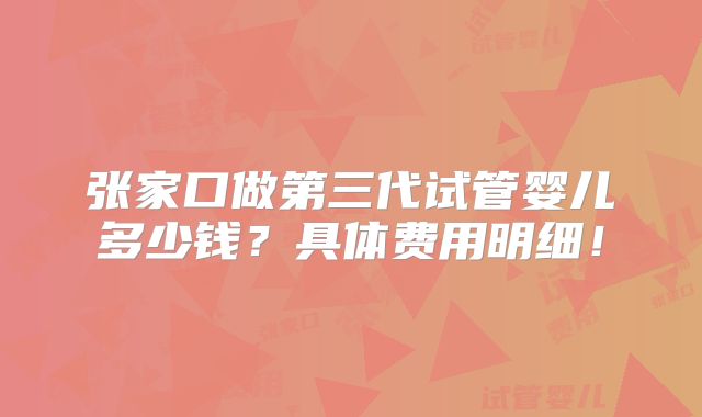 张家口做第三代试管婴儿多少钱？具体费用明细！