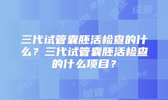 三代试管囊胚活检查的什么？三代试管囊胚活检查的什么项目？