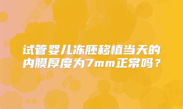 试管婴儿冻胚移植当天的内膜厚度为7mm正常吗？
