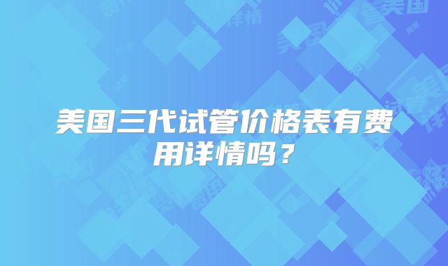 美国三代试管价格表有费用详情吗?