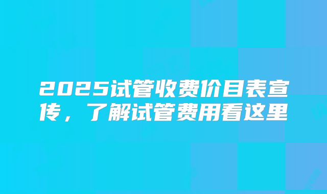 2025试管收费价目表宣传，了解试管费用看这里