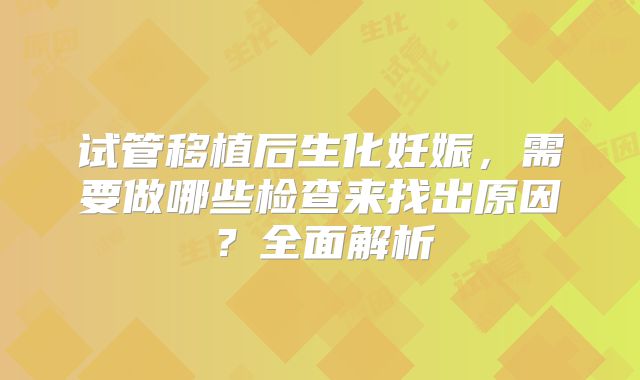 试管移植后生化妊娠，需要做哪些检查来找出原因？全面解析