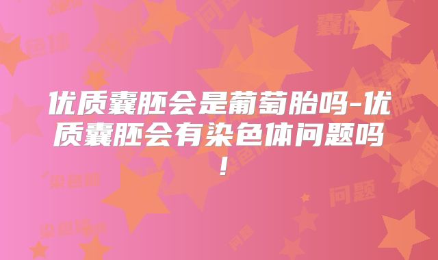 优质囊胚会是葡萄胎吗-优质囊胚会有染色体问题吗！