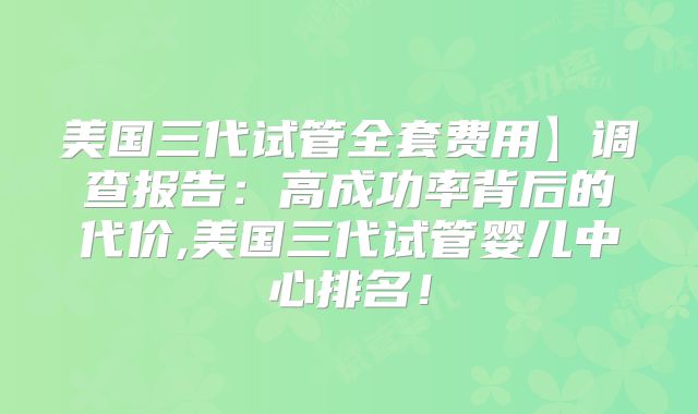 美国三代试管全套费用】调查报告：高成功率背后的代价,美国三代试管婴儿中心排名！