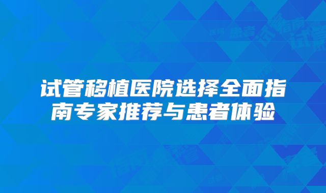 试管移植医院选择全面指南专家推荐与患者体验