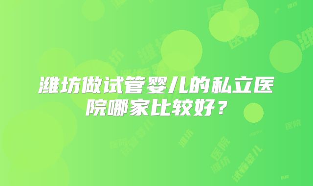 潍坊做试管婴儿的私立医院哪家比较好？