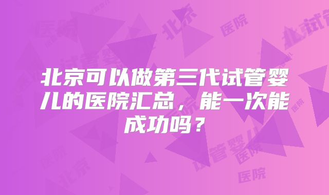 北京可以做第三代试管婴儿的医院汇总，能一次能成功吗？