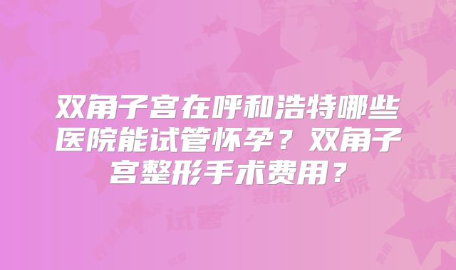双角子宫在呼和浩特哪些医院能试管怀孕？双角子宫整形手术费用？