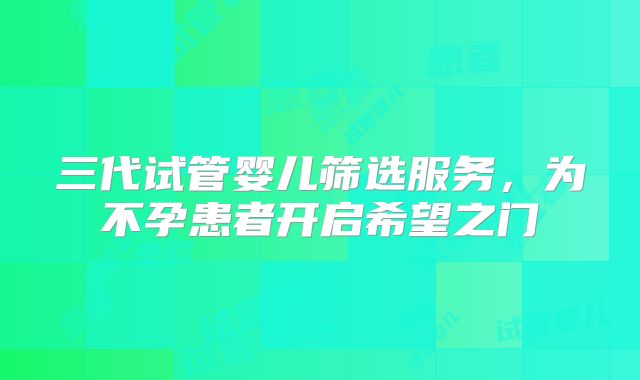 三代试管婴儿筛选服务,为不孕患者开启希望之门
