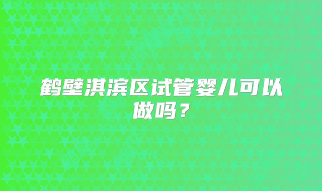 鹤壁淇滨区试管婴儿可以做吗？