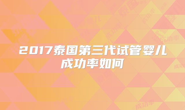2017泰国第三代试管婴儿成功率如何