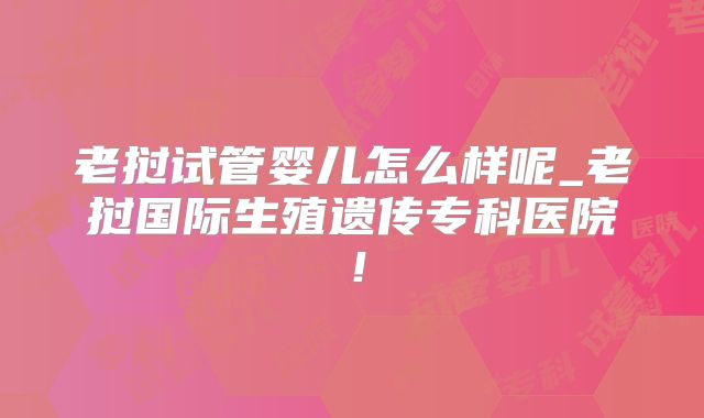 老挝试管婴儿怎么样呢_老挝国际生殖遗传专科医院！