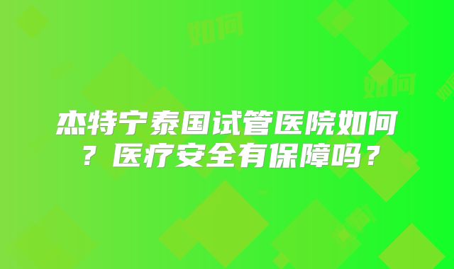 杰特宁泰国试管医院如何？医疗安全有保障吗？