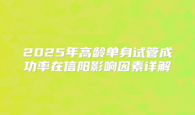2025年高龄单身试管成功率在信阳影响因素详解
