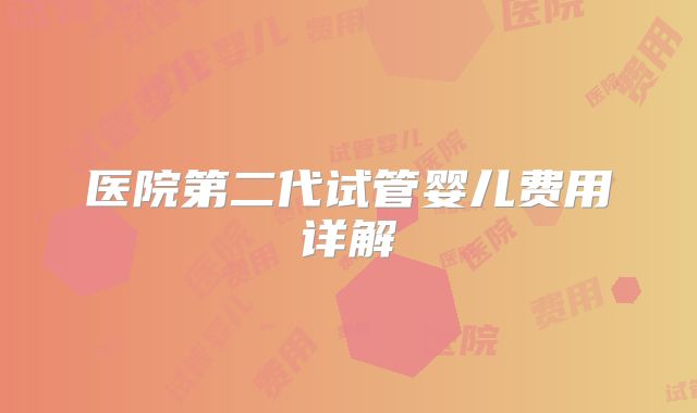 医院第二代试管婴儿费用详解