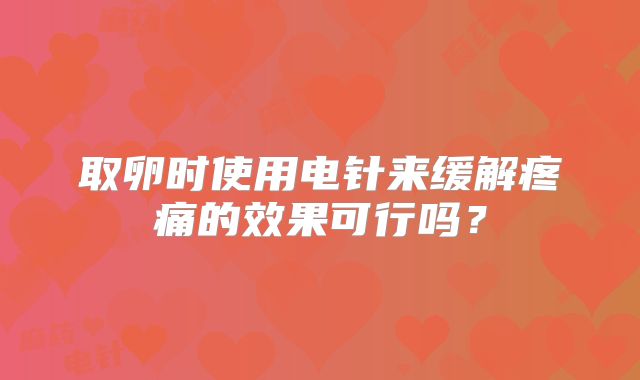 取卵时使用电针来缓解疼痛的效果可行吗？