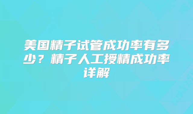 美国精子试管成功率有多少？精子人工授精成功率详解