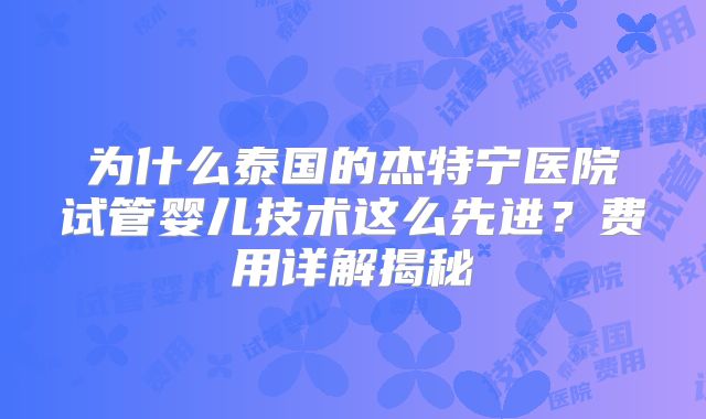 为什么泰国的杰特宁医院试管婴儿技术这么先进？费用详解揭秘