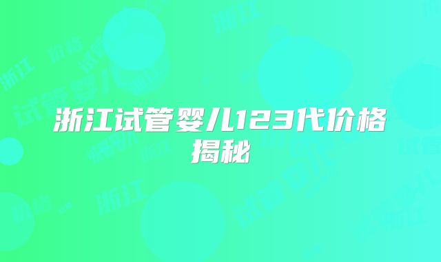 浙江试管婴儿123代价格揭秘