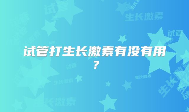 试管打生长激素有没有用？