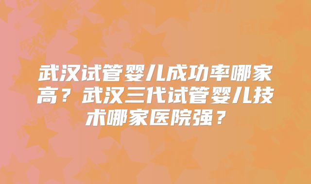 武汉试管婴儿成功率哪家高？武汉三代试管婴儿技术哪家医院强？